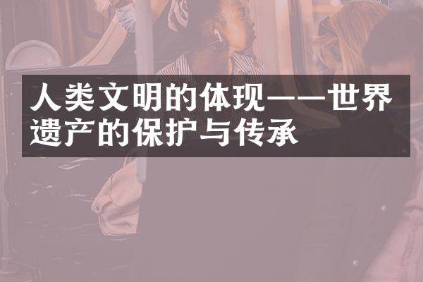 人类文明的体现——世界遗产的保护与传承