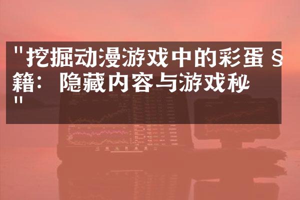"挖掘动漫游戏中的彩蛋秘籍：隐藏内容与游戏秘密"