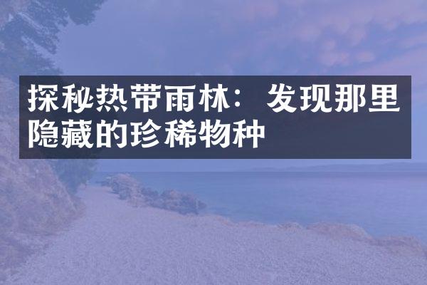 探秘热带雨林：发现那里隐藏的珍稀物种