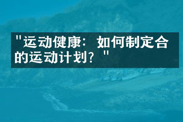 "运动健康：如何制定合理的运动计划？"