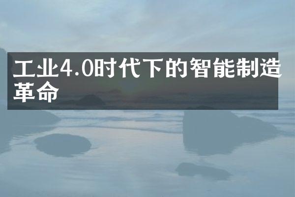 工业4.0时代下的智能制造革命