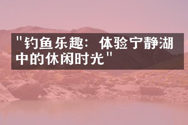 "钓鱼乐趣：体验宁静湖泊中的休闲时光"