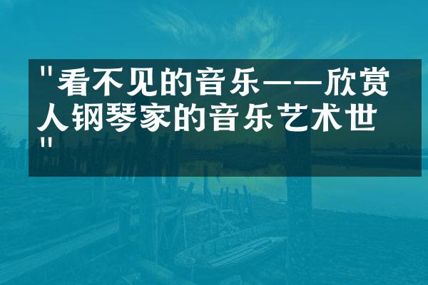 "看不见的音乐——欣赏盲人钢琴家的音乐艺术世界"