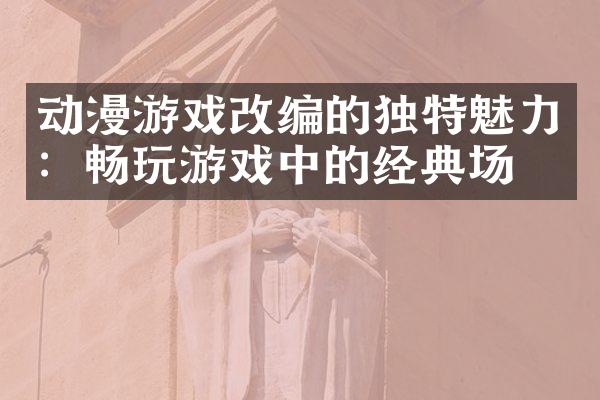 动漫游戏改编的独特魅力：畅玩游戏中的经典场景