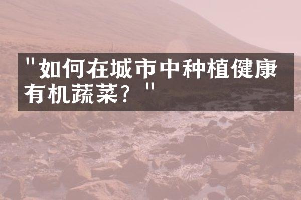 "如何在城市中种植健康的有机蔬菜？"