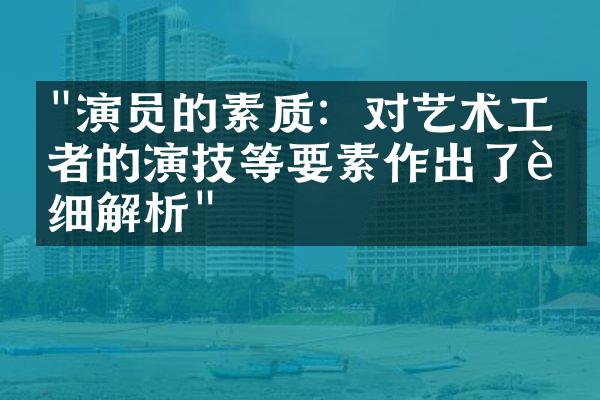 "演员的素质：对艺术工作者的演技等要素作出了详细解析"