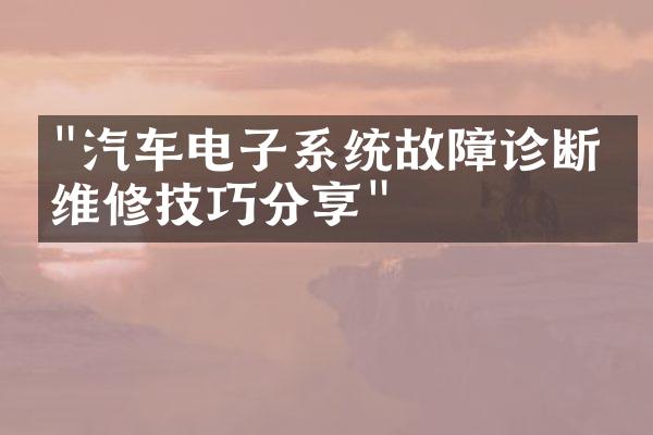 "汽车电子系统故障诊断与维修技巧分享"
