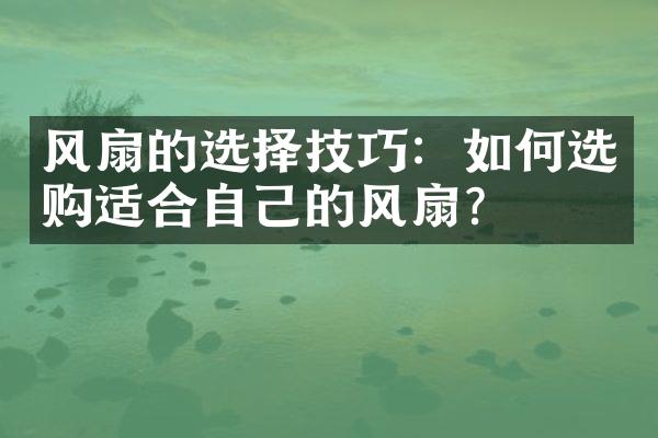 风扇的选择技巧：如何选购适合自己的风扇？