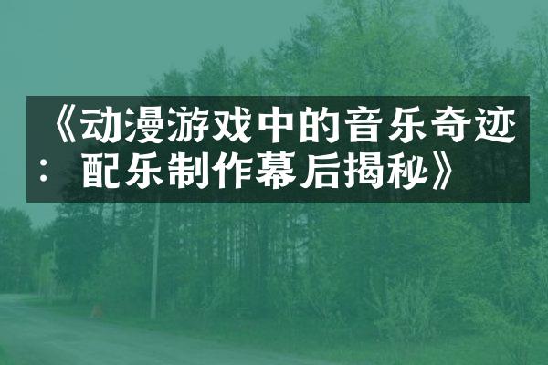 《动漫游戏中的音乐奇迹：配乐制作幕后揭秘》