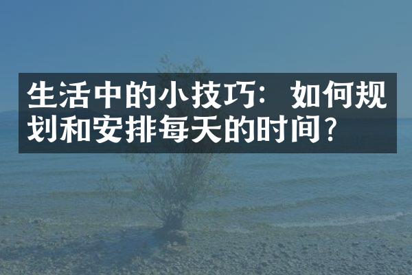 生活中的小技巧：如何规划和安排每天的时间？