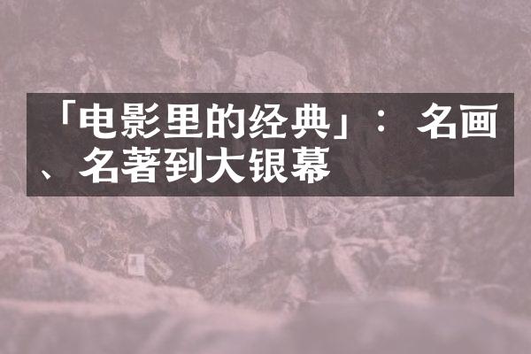 「电影里的经典」：名画、名著到大银幕