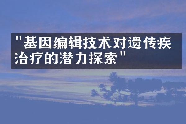 "基因编辑技术对遗传疾病治疗的潜力探索"