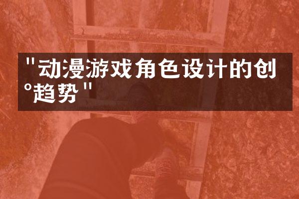 "动漫游戏角色设计的创新趋势"