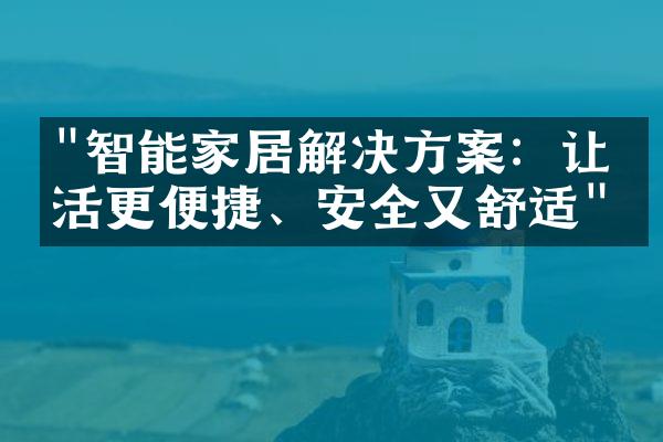 "智能家居解决方案：让生活更便捷、安全又舒适"