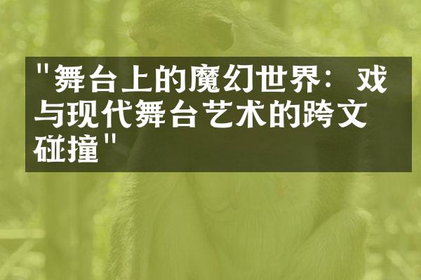 "舞台上的魔幻世界：戏曲与现代舞台艺术的跨文化碰撞"