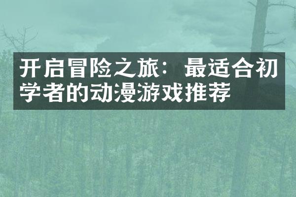 开启冒险之旅：最适合初学者的动漫游戏推荐