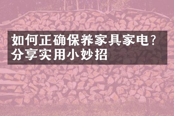 如何正确保养家具家电？分享实用小妙招