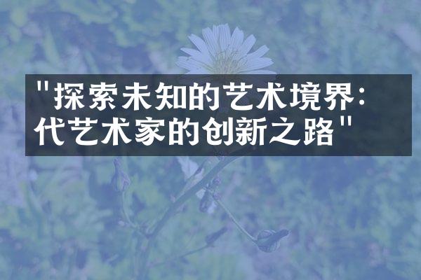 "探索未知的艺术境界：当代艺术家的创新之路"