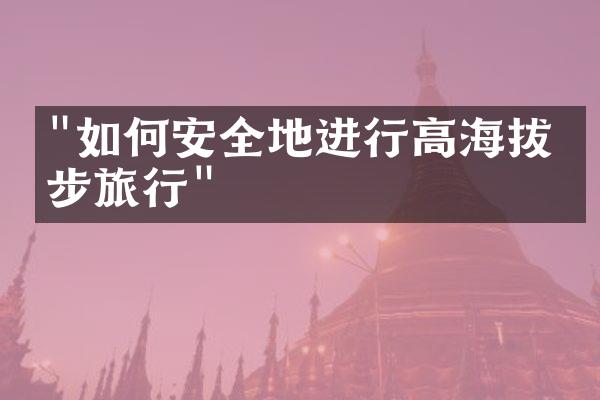 "如何安全地进行高海拔徒步旅行"