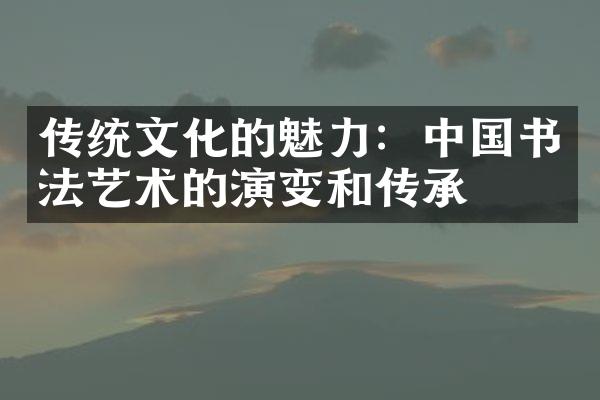 传统文化的魅力：中国书法艺术的演变和传承