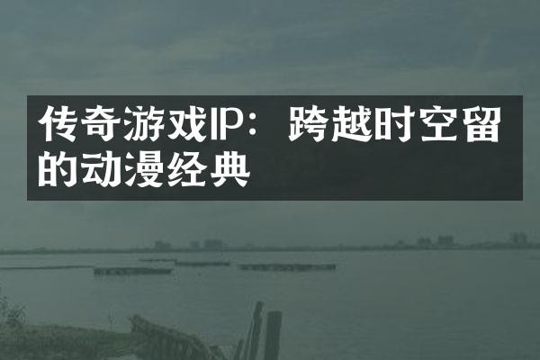 传奇游戏IP：跨越时空留下的动漫经典