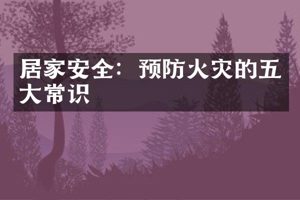 居家安全：预防火灾的五大常识