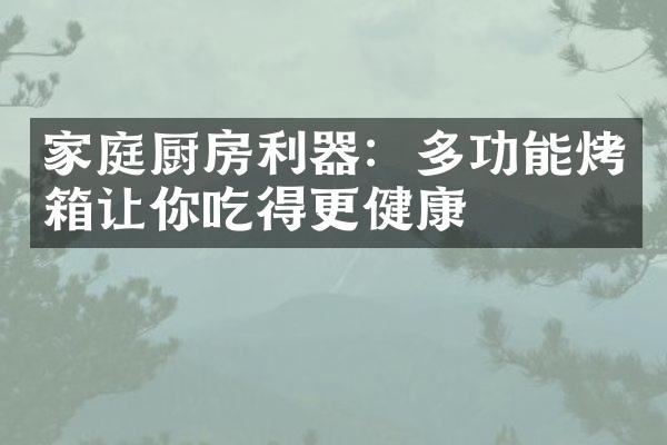 家庭厨房利器：多功能烤箱让你吃得更健康