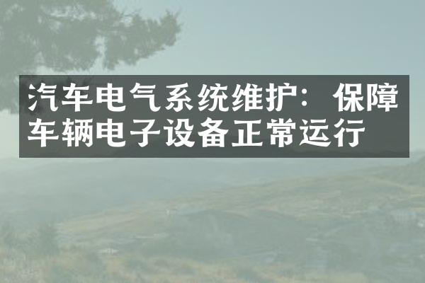 汽车电气系统维护：保障车辆电子设备正常运行