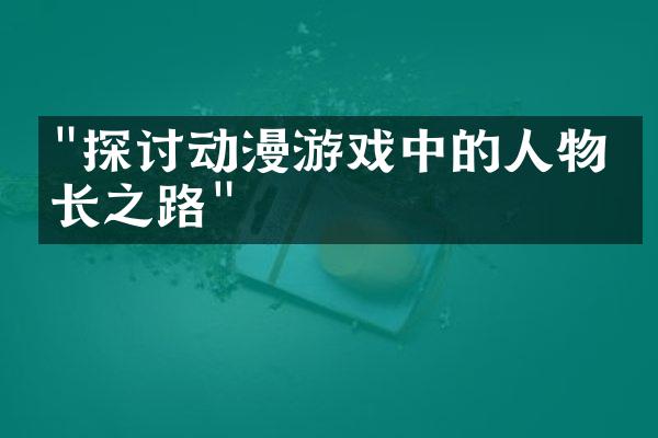 "探讨动漫游戏中的人物成长之路"
