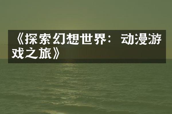 《探索幻想世界：动漫游戏之旅》