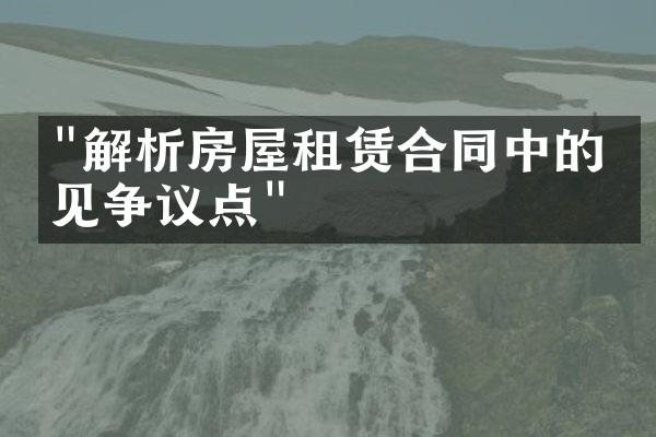 "解析房屋租赁合同中的常见争议点"