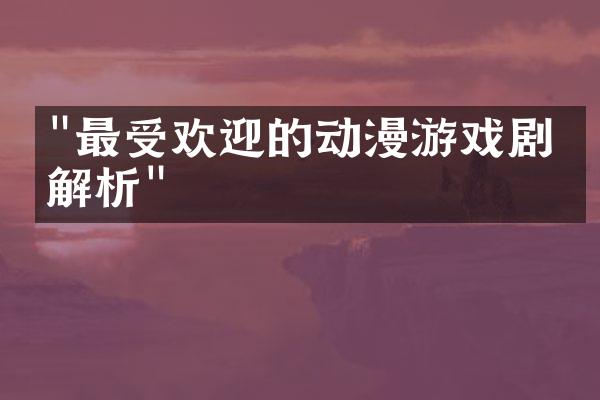 "最受欢迎的动漫游戏剧情解析"