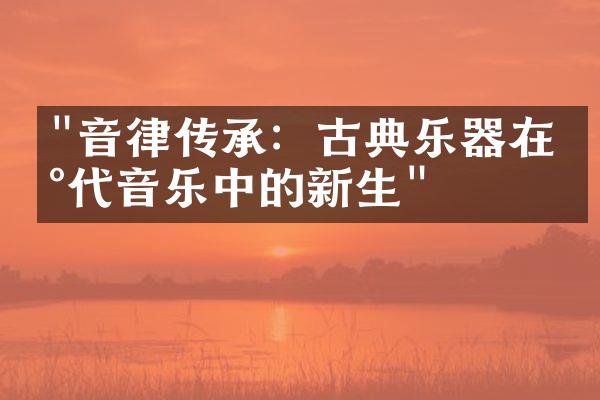 "音律传承：古典乐器在现代音乐中的新生"