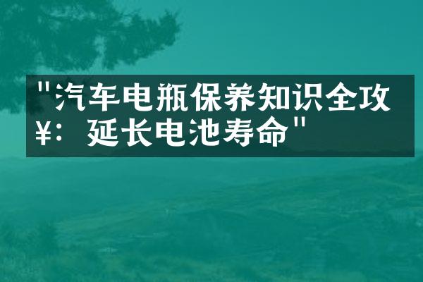 "汽车电瓶保养知识全攻略：延长电池寿命"