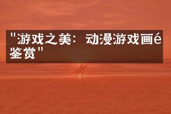 "游戏之美：动漫游戏画面鉴赏"