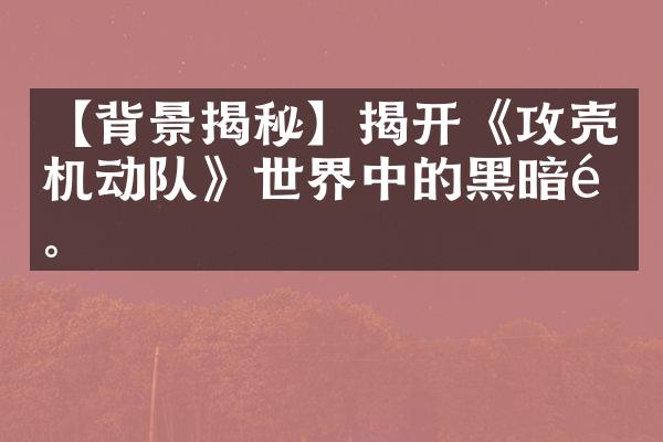 【背景揭秘】揭开《攻壳机动队》世界中的黑暗面。