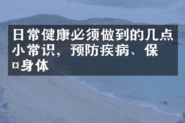 日常健康必须做到的几点小常识，预防疾病、保护身体