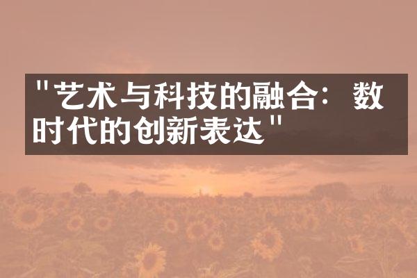 "艺术与科技的融合：数字时代的创新表达"