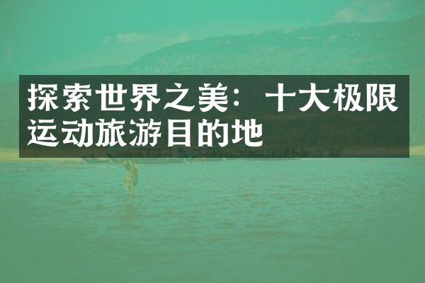 探索世界之美：十大极限运动旅游目的地