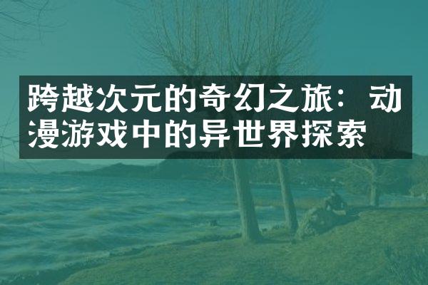 跨越次元的奇幻之旅：动漫游戏中的异世界探索