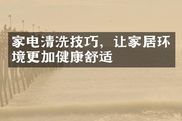 家电清洗技巧，让家居环境更加健康舒适