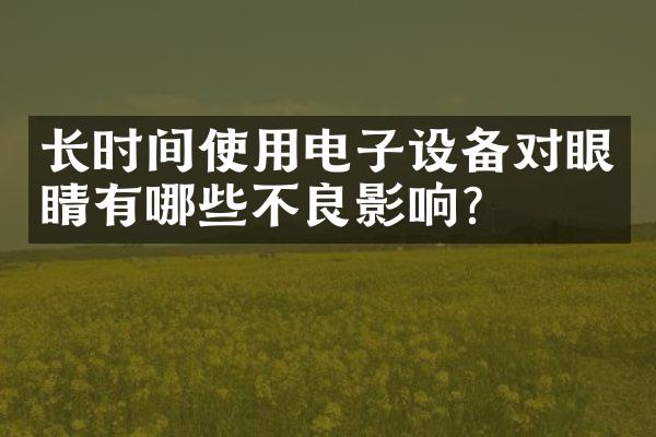 长时间使用电子设备对眼睛有哪些不良影响？