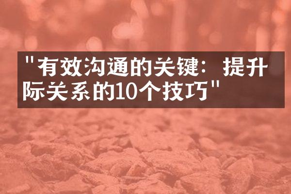 "有效沟通的关键：提升人际关系的10个技巧"