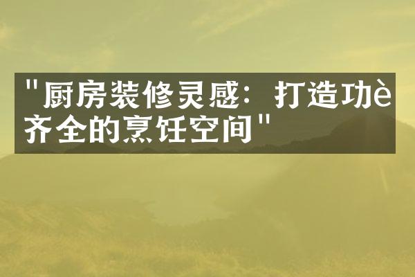 "厨房装修灵感：打造功能齐全的烹饪空间"