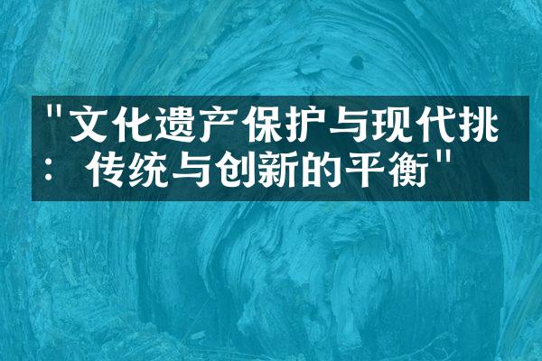 "文化遗产保护与现代挑战：传统与创新的平衡"