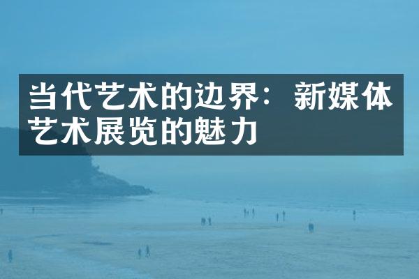 当代艺术的边界：新媒体艺术展览的魅力