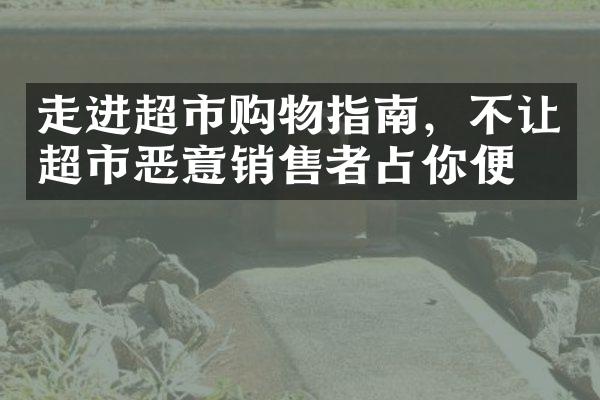走进超市购物指南，不让超市恶意销售者占你便宜