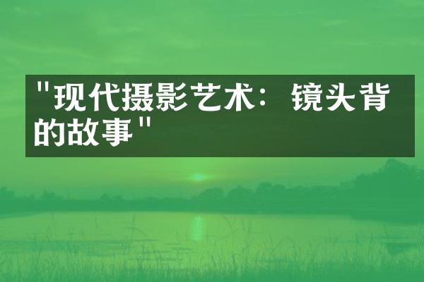 "现代摄影艺术：镜头背后的故事"