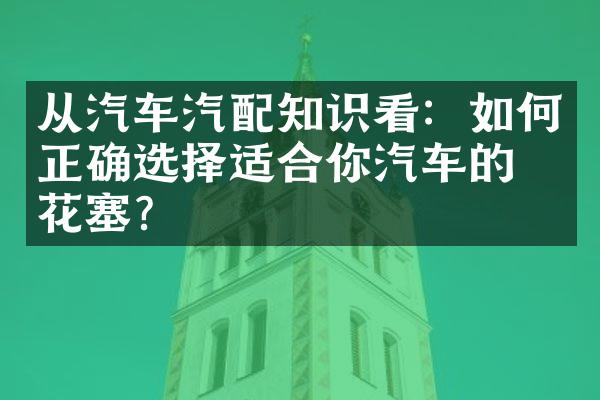 从汽车汽配知识看：如何正确选择适合你汽车的火花塞？