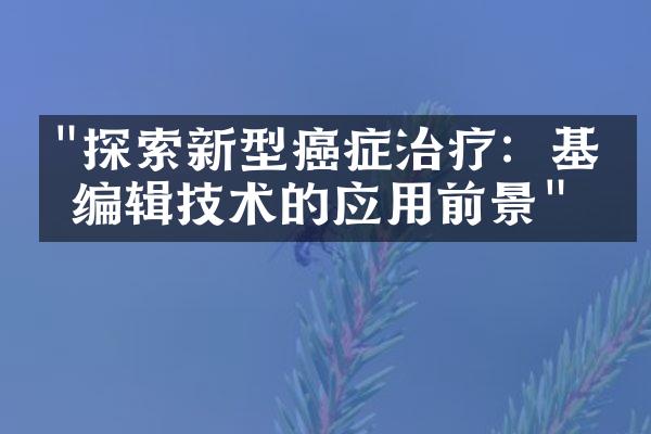 "探索新型癌症治疗：基因编辑技术的应用前景"